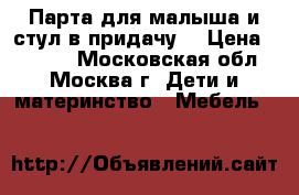 Парта для малыша и стул в придачу! › Цена ­ 4 000 - Московская обл., Москва г. Дети и материнство » Мебель   